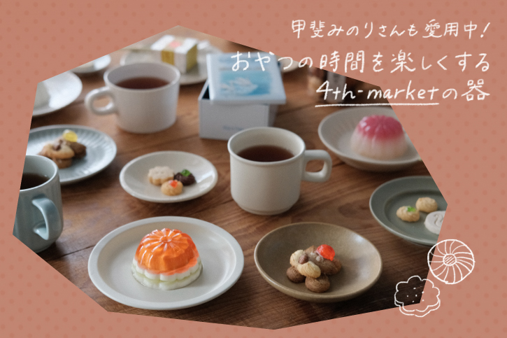 甲斐みのりさんも愛用中！ おやつ時間を楽しくする、4th-marketの器
